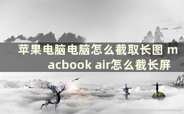 苹果电脑电脑怎么截取长图 macbook air怎么截长屏